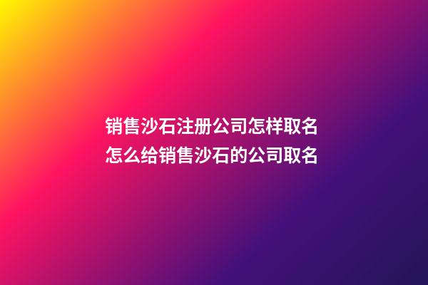 销售沙石注册公司怎样取名 怎么给销售沙石的公司取名-第1张-公司起名-玄机派